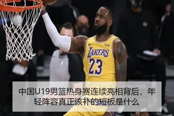 中国U19男篮热身赛连续亮相背后，年轻阵容真正该补的短板是什么